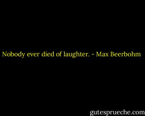 Nobody ever died of laughter. - Max Beerbohm