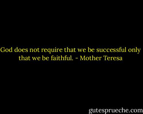 God does not require that we be successful only that we be faithful. - Mother Teresa