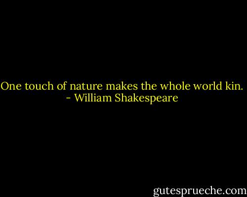 One touch of nature makes the whole world kin. - William Shakespeare