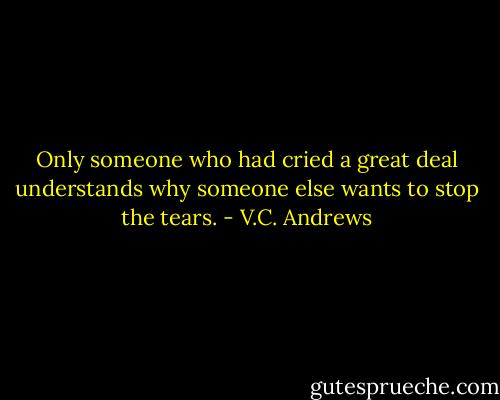 Only someone who had cried a great deal understands why someone else wants to stop the tears. - V.C. Andrews