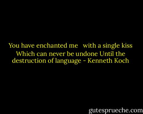 You have enchanted me <br /> with a single kiss<br />Which can never be undone<br />Until the destruction of language - Kenneth Koch