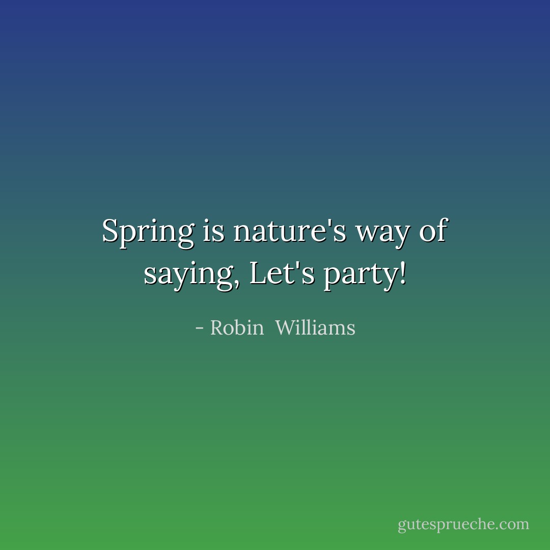 Spring is nature's way of saying, Let's party! - Robin  Williams