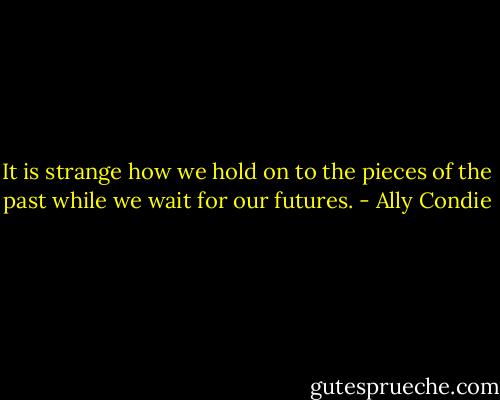 It is strange how we hold on to the pieces of the past while we wait for our futures. - Ally Condie