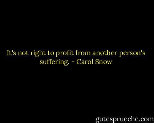 It's not right to profit from another person's suffering. - Carol Snow