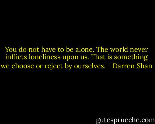 You do not have to be alone. The world never inflicts loneliness upon us. That is something we choose or reject by ourselves. - Darren Shan