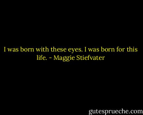I was born with these eyes. I was born for this life. - Maggie Stiefvater
