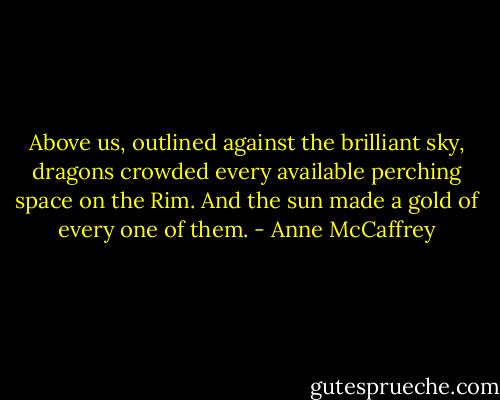 Above us, outlined against the brilliant sky, dragons crowded every available perching space on the Rim. And the sun made a gold of every one of them. - Anne McCaffrey
