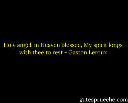 Holy angel, in Heaven blessed,<br />My spirit longs with thee to rest - Gaston Leroux