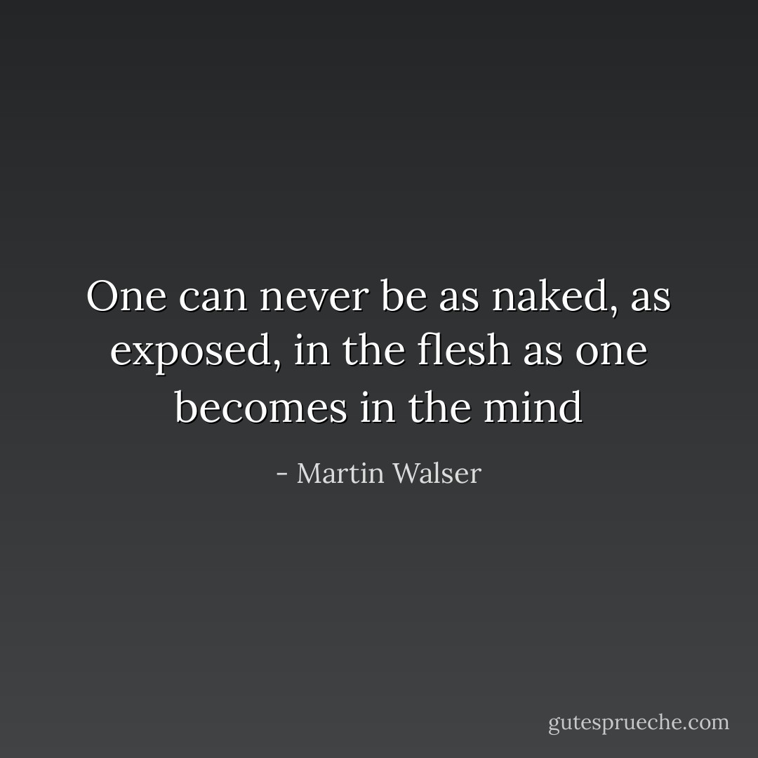 One can never be as naked, as exposed, in the flesh as one becomes in the mind - Martin Walser