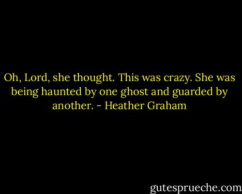 Oh, Lord, she thought. This was crazy. She was being haunted by one ghost and guarded by another. - Heather Graham