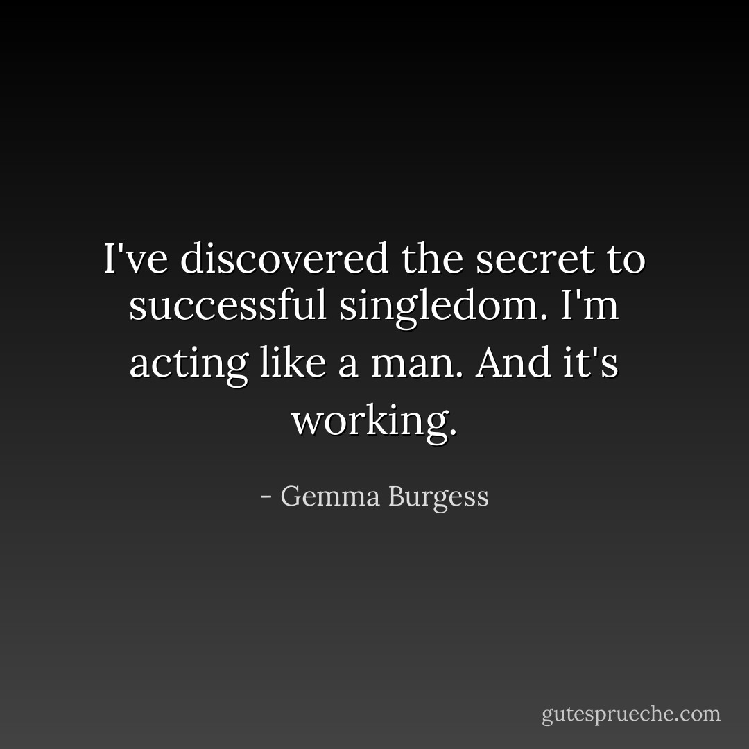 I've discovered the secret to successful singledom. I'm acting like a man. And it's working. - Gemma Burgess