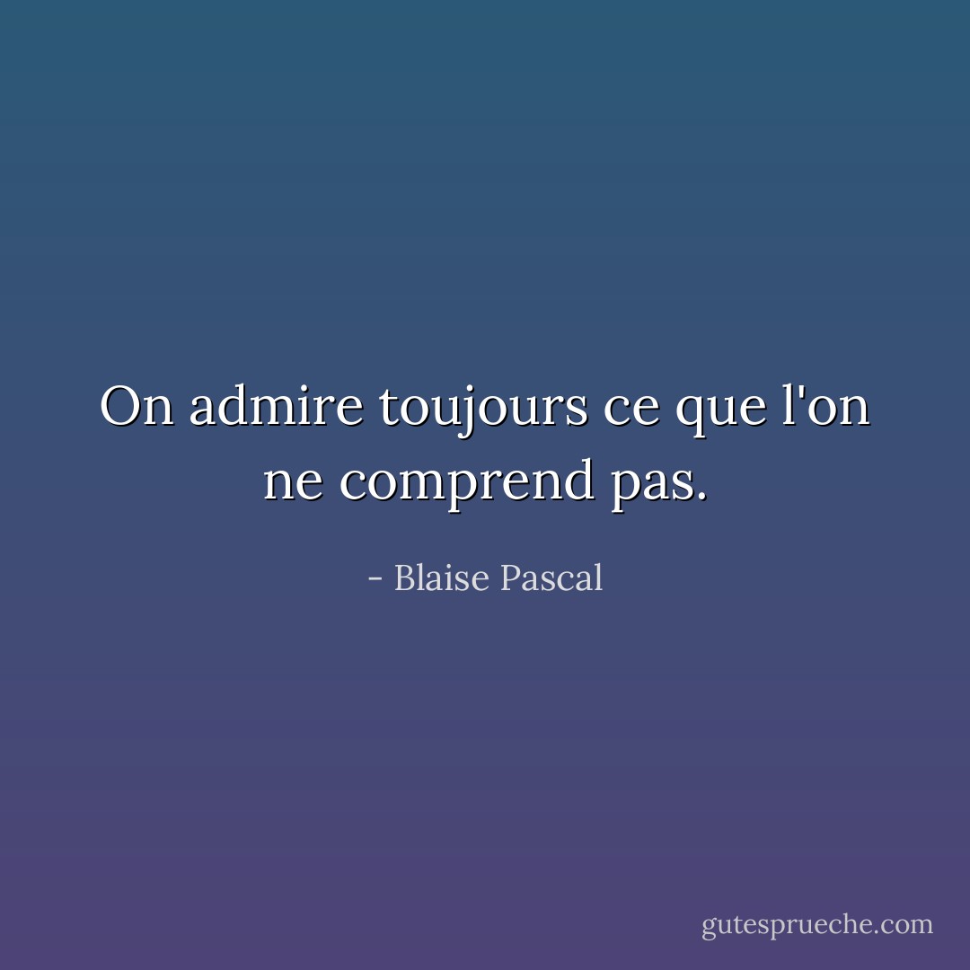 On admire toujours ce que l'on ne comprend pas. - Blaise Pascal