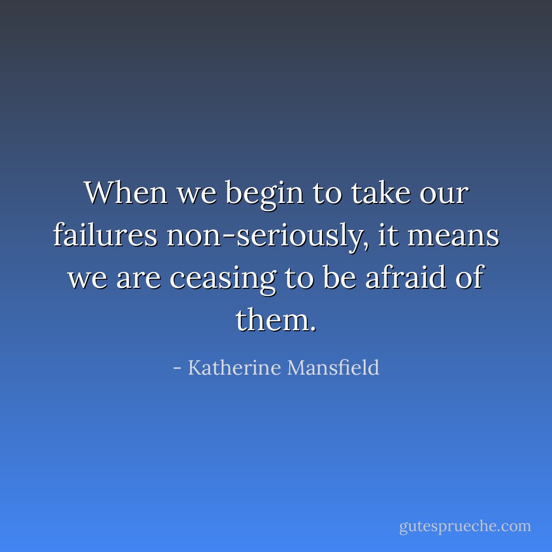 When we begin to take our failures non-seriously, it means we are ceasing to be afraid of them. - Katherine Mansfield