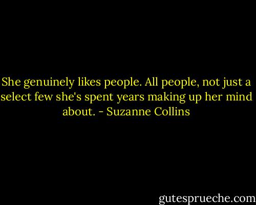She genuinely likes people. All people, not just a select few she's spent years making up her mind about. - Suzanne Collins