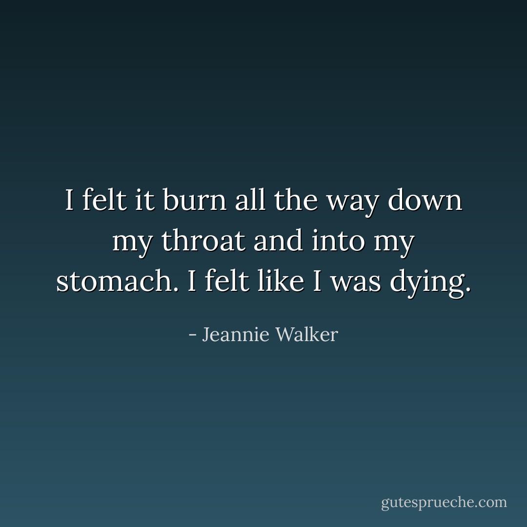 I felt it burn all the way down my throat and into my stomach. I felt like I was dying. - Jeannie Walker