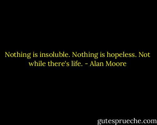 Nothing is insoluble. Nothing is hopeless. Not while there's life. - Alan Moore