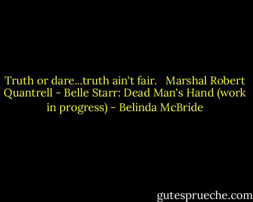 Truth or dare...truth ain't fair. <br /><br />Marshal Robert Quantrell - Belle Starr: Dead Man's Hand (work in progress) - Belinda McBride