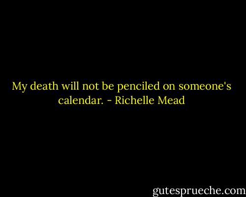 My death will not be penciled on someone's calendar. - Richelle Mead