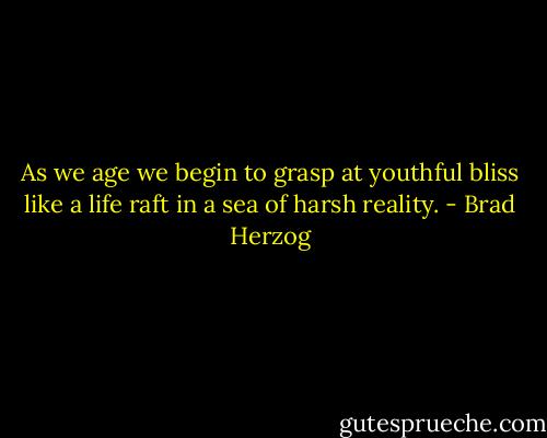 As we age we begin to grasp at youthful bliss like a life raft in a sea of harsh reality. - Brad Herzog