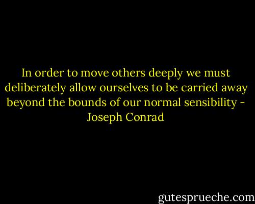In order to move others deeply we must deliberately allow ourselves to be carried away beyond the bounds of our normal sensibility - Joseph Conrad