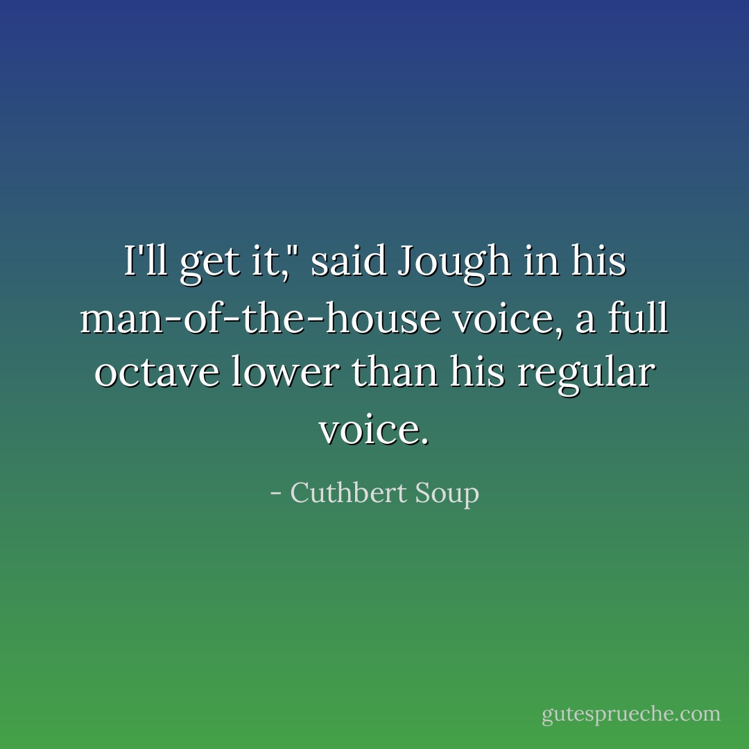 I'll get it," said Jough in his man-of-the-house voice, a full octave lower than his regular voice. - Cuthbert Soup