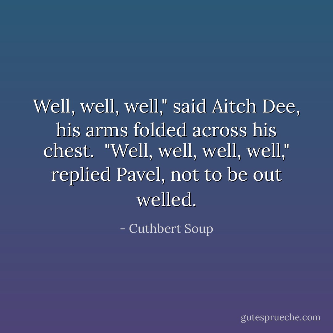 Well, well, well," said Aitch Dee, his arms folded across his chest. <br />"Well, well, well, well," replied Pavel, not to be out welled. - Cuthbert Soup