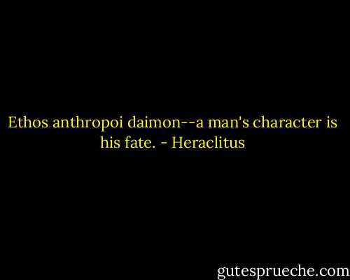 Ethos anthropoi daimon--a man's character is his fate. - Heraclitus