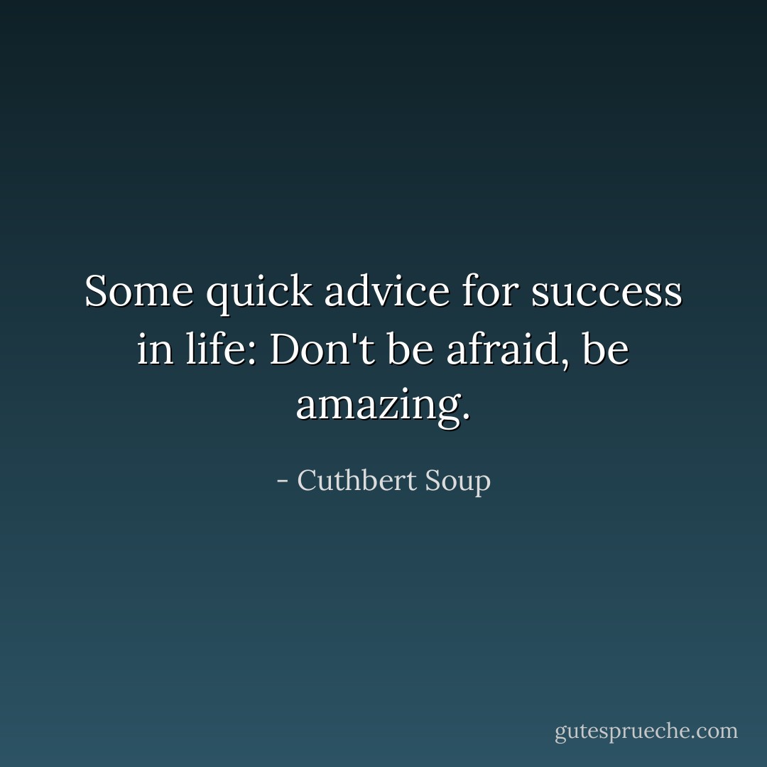 Some quick advice for success in life: Don't be afraid, be amazing. - Cuthbert Soup