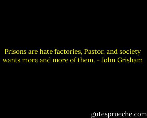 Prisons are hate factories, Pastor, and society wants more and more of them. - John Grisham
