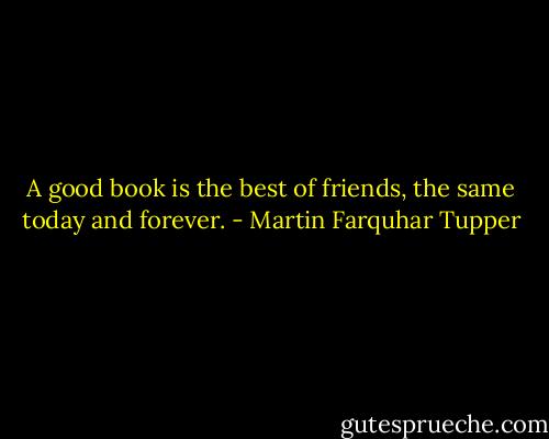 A good book is the best of friends, the same today and forever. - Martin Farquhar Tupper