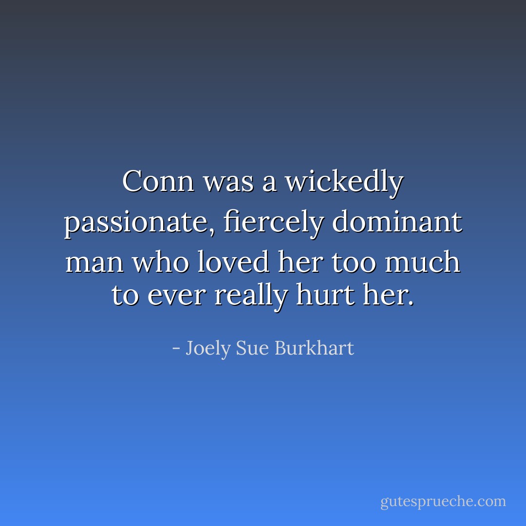 Conn was a wickedly passionate, fiercely dominant man who loved her too much to ever really hurt her. - Joely Sue Burkhart