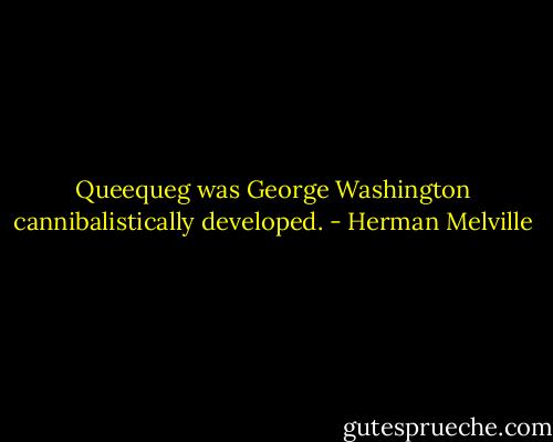 Queequeg was George Washington cannibalistically developed. - Herman Melville