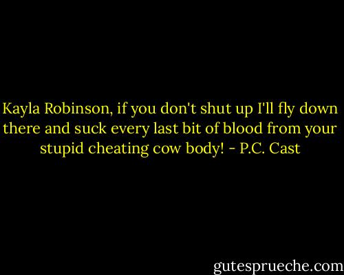 Kayla Robinson, if you don't shut up I'll fly down there and suck every last bit of blood from your stupid cheating cow body! - P.C. Cast