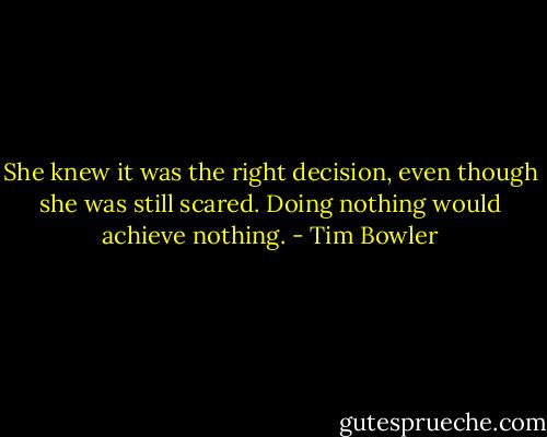 She knew it was the right decision, even though she was still scared. Doing nothing would achieve nothing. - Tim Bowler