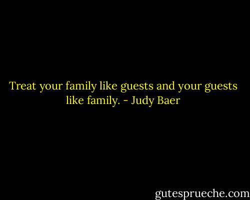 Treat your family like guests and your guests like family. - Judy Baer