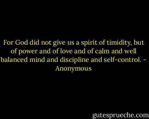 For God did not give us a spirit of timidity, but of power and of love and of calm and well balanced mind and discipline and self-control. - Anonymous