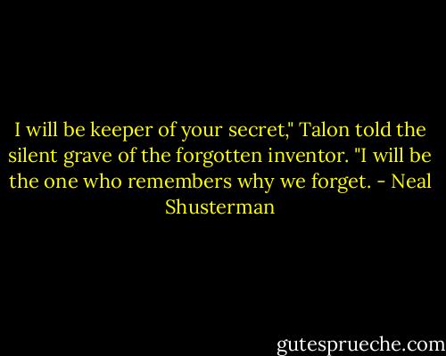 I will be keeper of your secret," Talon told the silent grave of the forgotten inventor. "I will be the one who remembers why we forget. - Neal Shusterman