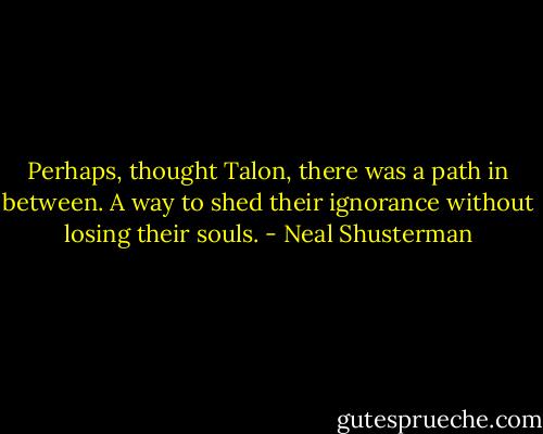 Perhaps, thought Talon, there was a path in between. A way to shed their ignorance without losing their souls. - Neal Shusterman