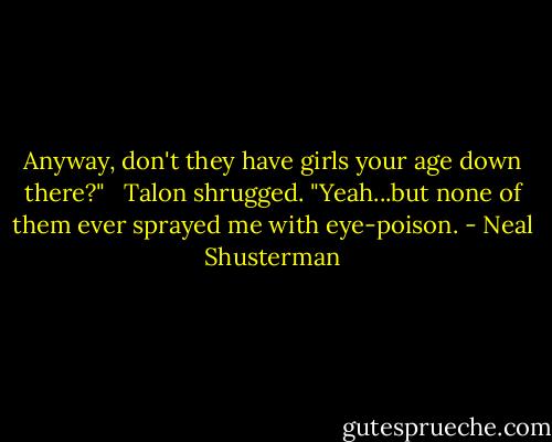 Anyway, don't they have girls your age down there?"<br /><br /> Talon shrugged. "Yeah...but none of them ever sprayed me with eye-poison. - Neal Shusterman
