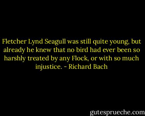 Fletcher Lynd Seagull was still quite young, but already he knew that no bird had ever been so harshly treated by any Flock, or with so much injustice. - Richard Bach