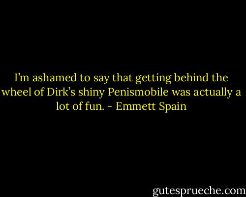 I’m ashamed to say that getting behind the wheel of Dirk’s shiny Penismobile was actually a lot of fun. - Emmett Spain