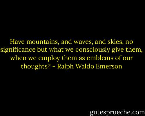 Have mountains, and waves, and skies, no significance but what we consciously give them, when we employ them as emblems of our thoughts? - Ralph Waldo Emerson