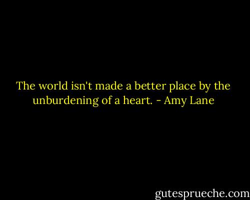 The world isn't made a better place by the unburdening of a heart. - Amy Lane