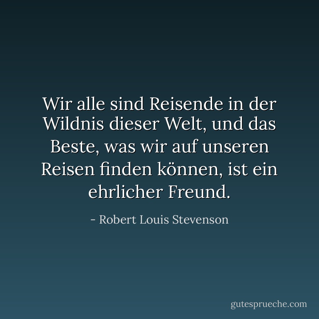 Wir alle sind Reisende in der Wildnis dieser Welt, und das Beste, was wir auf unseren Reisen finden können, ist ein ehrlicher Freund. - Robert Louis Stevenson<