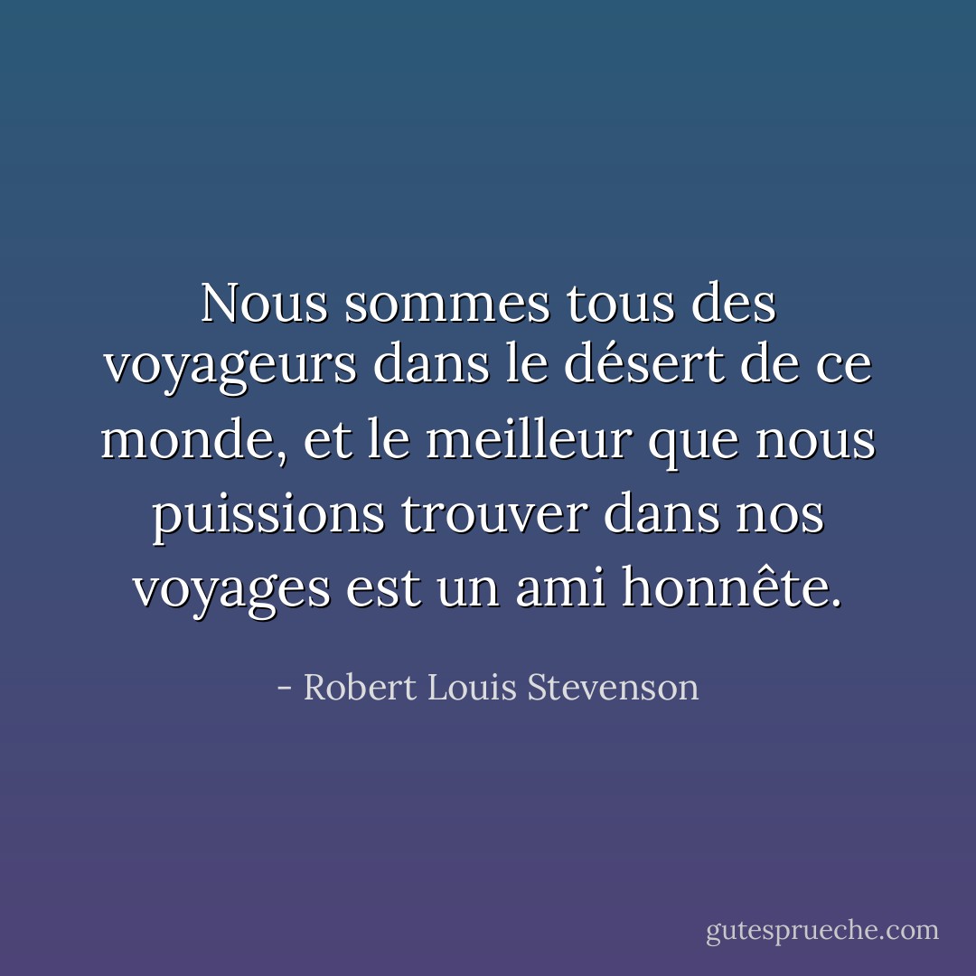 Nous sommes tous des voyageurs dans le désert de ce monde, et le meilleur que nous puissions trouver dans nos voyages est un ami honnête. - Robert Louis Stevenson
