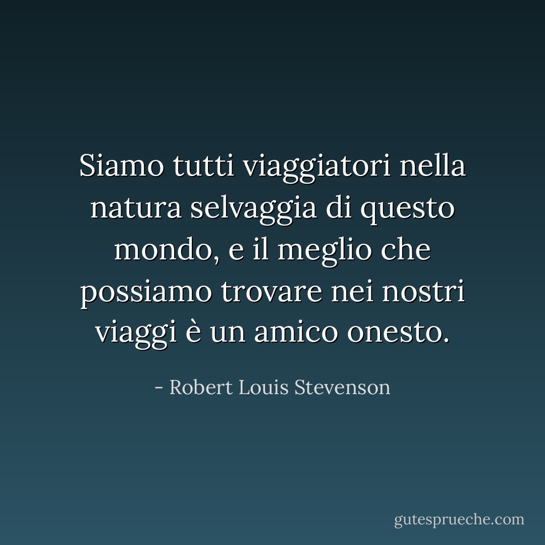 Siamo tutti viaggiatori nella natura selvaggia di questo mondo, e il meglio che possiamo trovare nei nostri viaggi è un amico onesto. - Robert Louis Stevenson