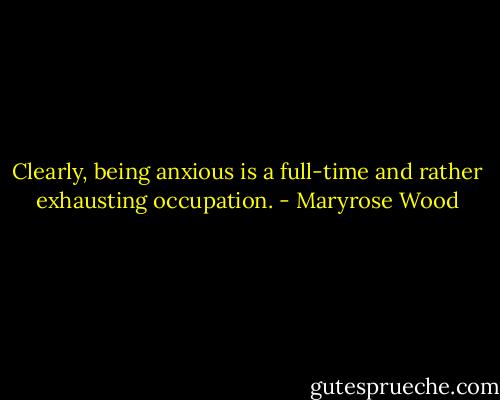 Clearly, being anxious is a full-time and rather exhausting occupation. - Maryrose Wood