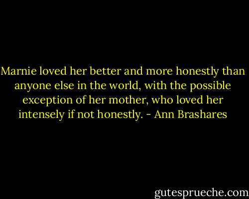 Marnie loved her better and more honestly than anyone else in the world, with the possible exception of her mother, who loved her intensely if not honestly. - Ann Brashares
