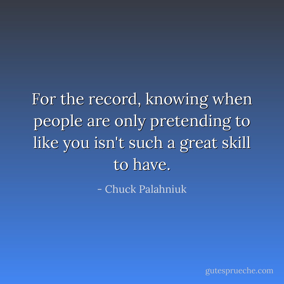 For the record, knowing when people are only pretending to like you isn't such a great skill to have. - Chuck Palahniuk
