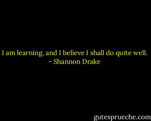 I am learning, and I believe I shall do quite well. - Shannon Drake